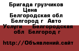 Бригада грузчиков › Цена ­ 300 - Белгородская обл., Белгород г. Авто » Услуги   . Белгородская обл.,Белгород г.